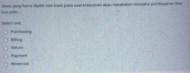 Menu yang harus dipilih oleh kasir pada saat konsumen akan melakukan transaksi pembayaran tiket
bus yaitu .
Select one:
Purchasing
Billing
Return
Payment
Reservasi