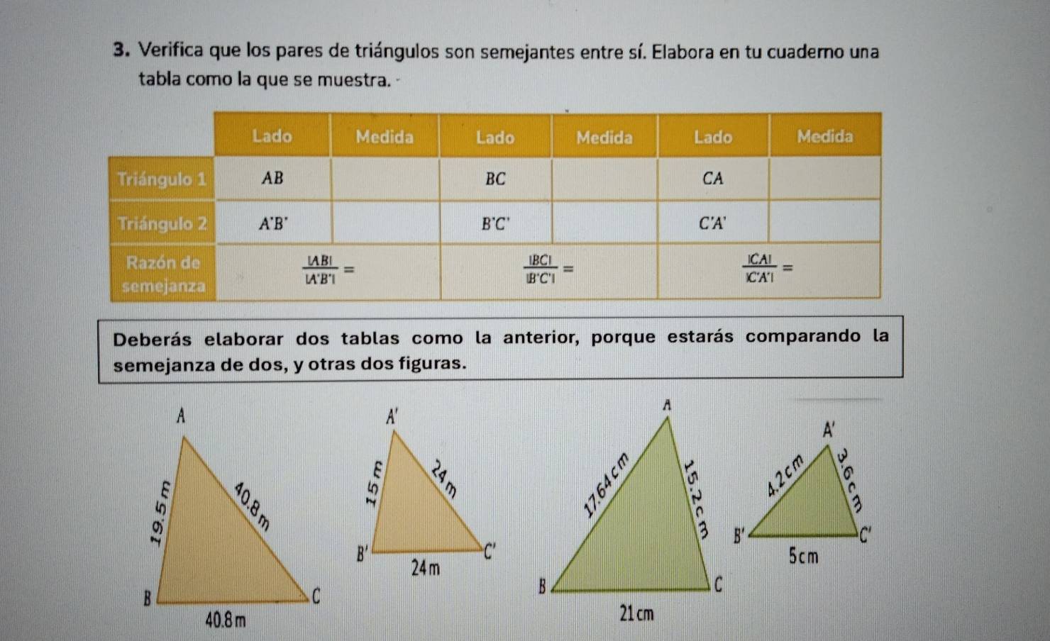 Verifica que los pares de triángulos son semejantes entre sí. Elabora en tu cuaderno una
tabla como la que se muestra. -
Deberás elaborar dos tablas como la anterior, porque estarás comparando la
semejanza de dos, y otras dos figuras.