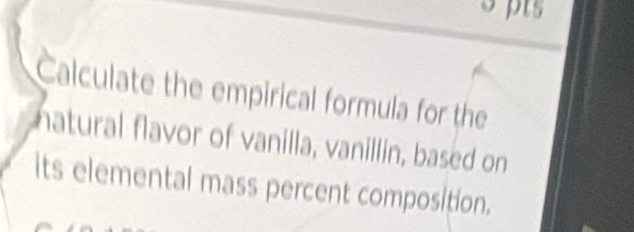 Calculate the empirical formula for the 
natural flavor of vanilla, vanillin, based on 
its elemental mass percent composition.