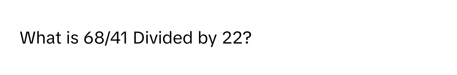 What is 68/41 Divided by 22?