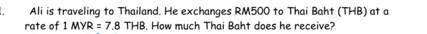 Ali is traveling to Thailand. He exchanges RM500 to Thai Baht (THB) at a 
rate of 1MYR=7.8THB. How much Thai Baht does he receive?