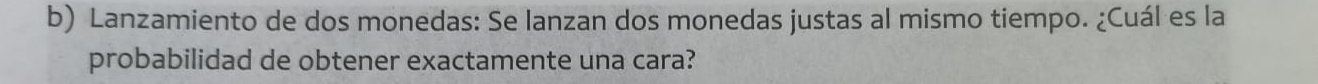 Lanzamiento de dos monedas: Se lanzan dos monedas justas al mismo tiempo. ¿Cuál es la 
probabilidad de obtener exactamente una cara?