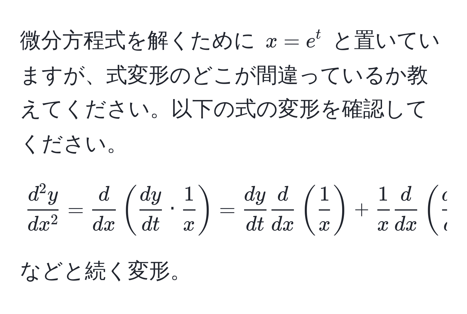 微分方程式を解くために $x = e^(t$ と置いていますが、式変形のどこが間違っているか教えてください。以下の式の変形を確認してください。  
$$fracd^2y)dx^2 =  d/dx ( dy/dt  ·  1/x ) =  dy/dt   d/dx ( 1/x ) +  1/x   d/dx ( dy/dt )$$  
などと続く変形。