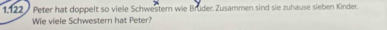 1.122 / Peter hat doppelt so viele Schwestern wie Brüder, Zusammen sind sie zuhause sieben Kinder. 
Wie viele Schwestern hat Peter?
