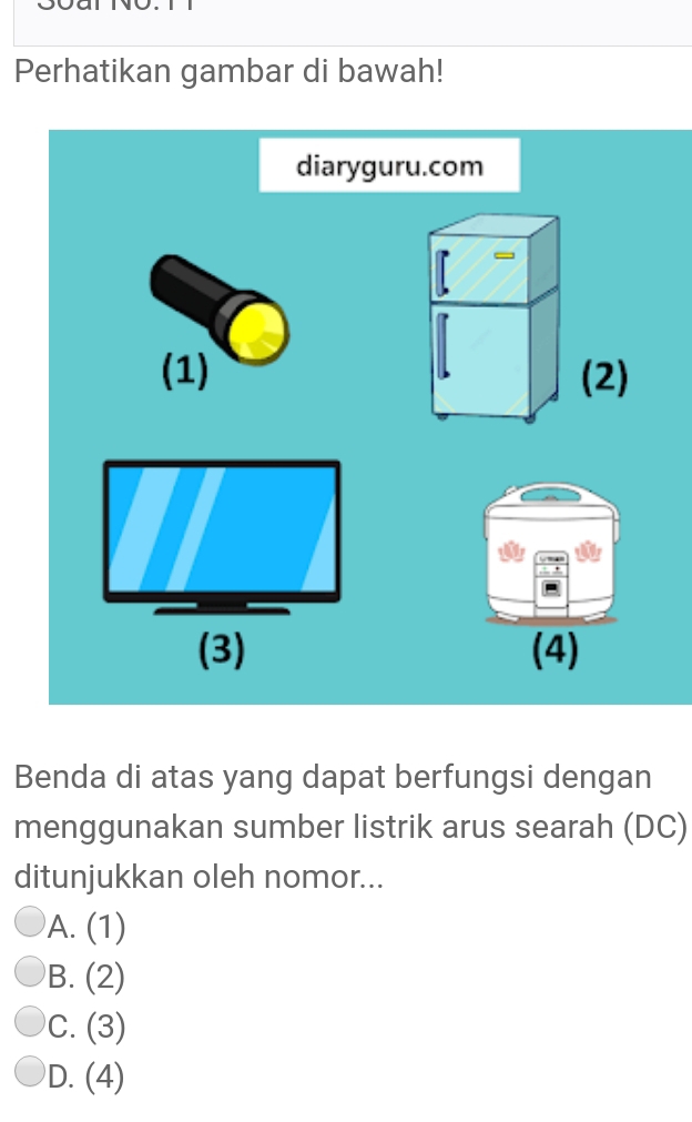 Perhatikan gambar di bawah!
diaryguru.com
(1) (2)
(3) (4)
Benda di atas yang dapat berfungsi dengan
menggunakan sumber listrik arus searah (DC)
ditunjukkan oleh nomor...
A. (1)
B. (2)
C. (3)
D. (4)