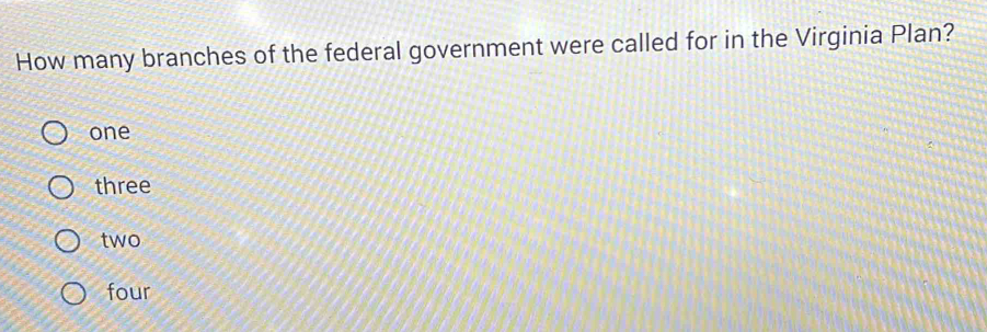 How many branches of the federal government were called for in the Virginia Plan?
one
three
two
four