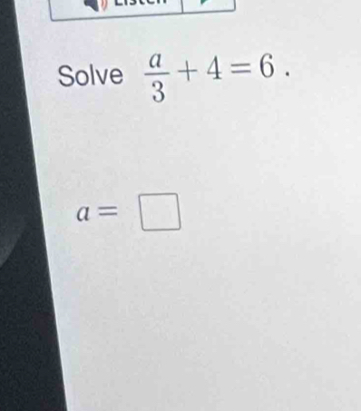 Solve  a/3 +4=6.
a=□