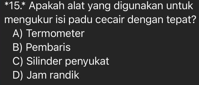 15.* Apakah alat yang digunakan untuk
mengukur isi padu cecair dengan tepat?
A) Termometer
B) Pembaris
C) Silinder penyukat
D) Jam randik