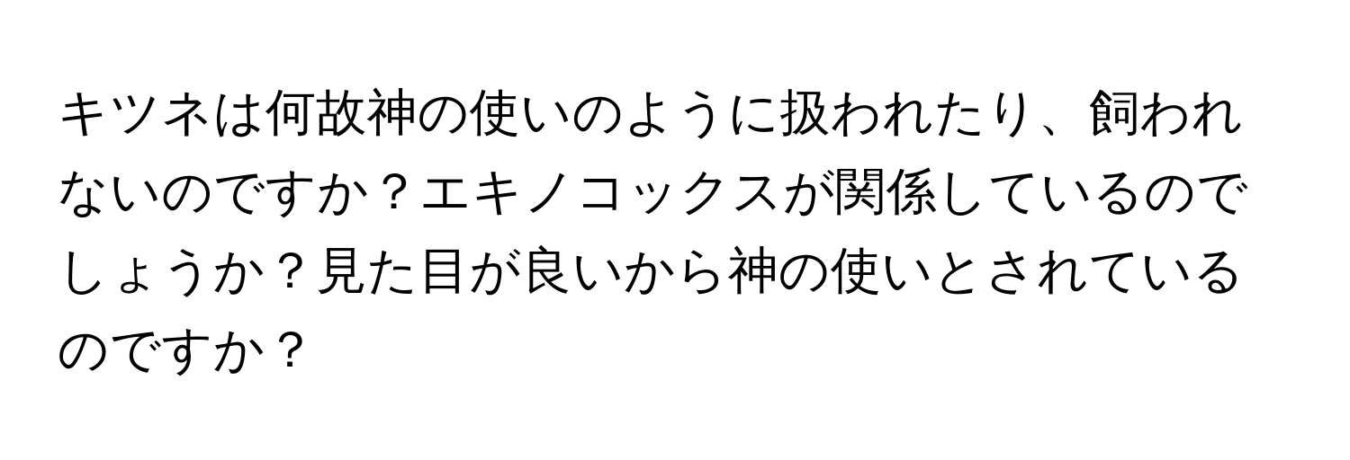 キツネは何故神の使いのように扱われたり、飼われないのですか？エキノコックスが関係しているのでしょうか？見た目が良いから神の使いとされているのですか？