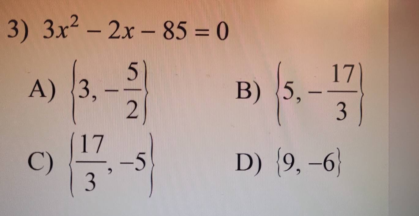 3x^2-2x-85=0
A)  3,- 5/2   5,- 17/3 
B)
C)   17/3 ,-5
D)  9,-6