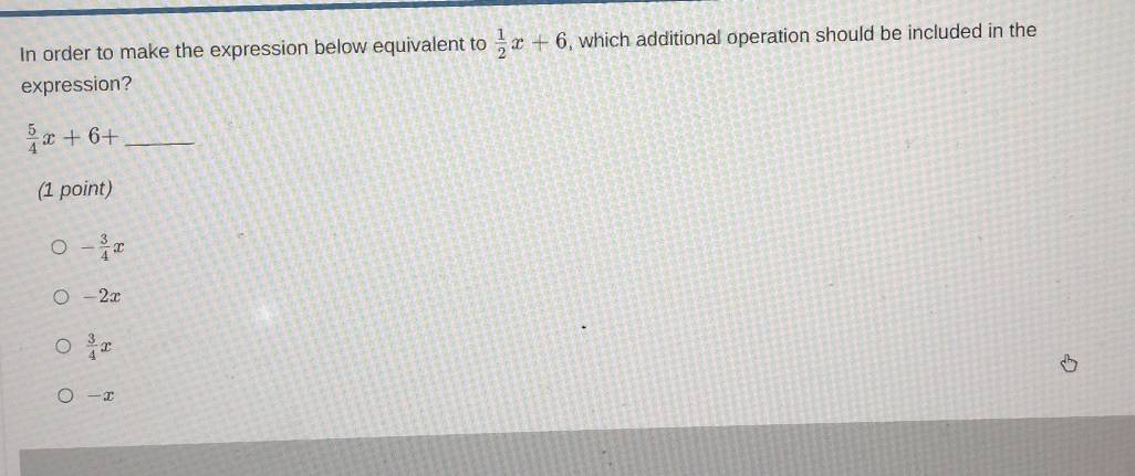 In order to make the expression below equivalent to  1/2 x+6 , which additional operation should be included in the
expression?
 5/4 x+6+ _
(1 point)
- 3/4 x
-2x
 3/4 x
-x