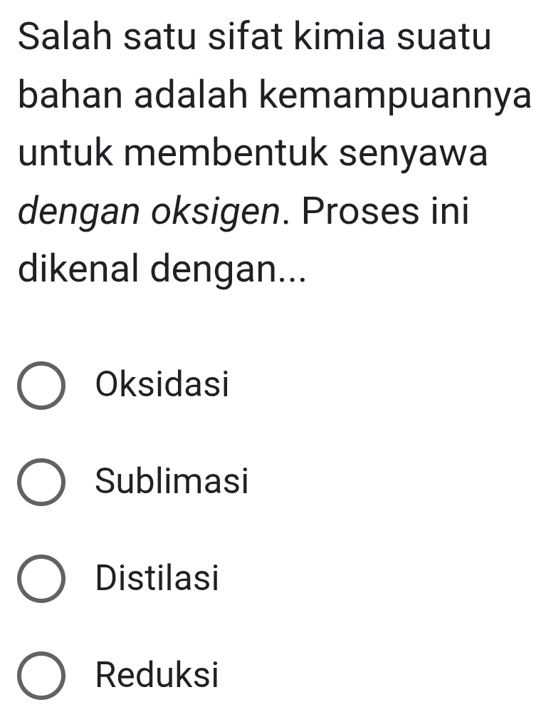 Salah satu sifat kimia suatu
bahan adalah kemampuannya
untuk membentuk senyawa
dengan oksigen. Proses ini
dikenal dengan...
Oksidasi
Sublimasi
Distilasi
Reduksi