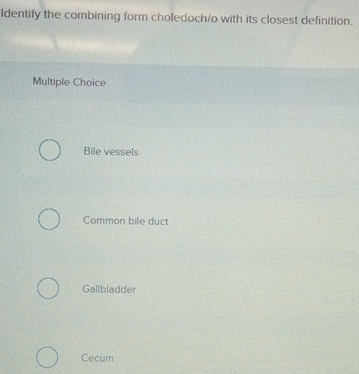 Identify the combining form choledoch/o with its closest definition.
Multiple Choice
Bile vessels
Common bile duct
Gallbladder
Cecum