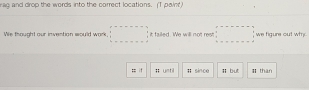ag and drop the words into the correct locations. (T pain) 
We thought our invention would work beginarrayr x-□ =□ it failed. We will not rest □ we fiaure out whh 
= ; # until # sinco Ⅱ but Ithan