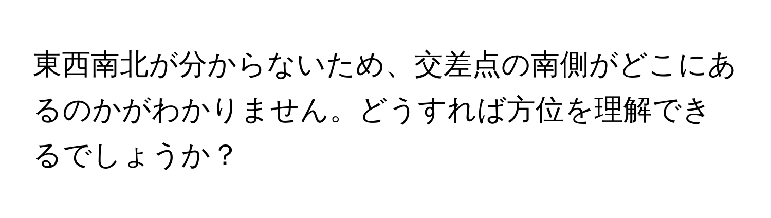 東西南北が分からないため、交差点の南側がどこにあるのかがわかりません。どうすれば方位を理解できるでしょうか？