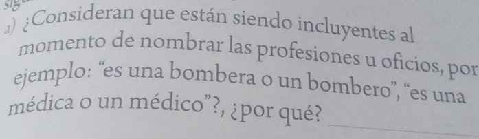 ¿Consideran que están siendo incluyentes al 
momento de nombrar las profesiones u oficios, por 
ejemplo: “es una bombera o un bombero”, “es una 
médica o un médico"?, ¿por qué?_