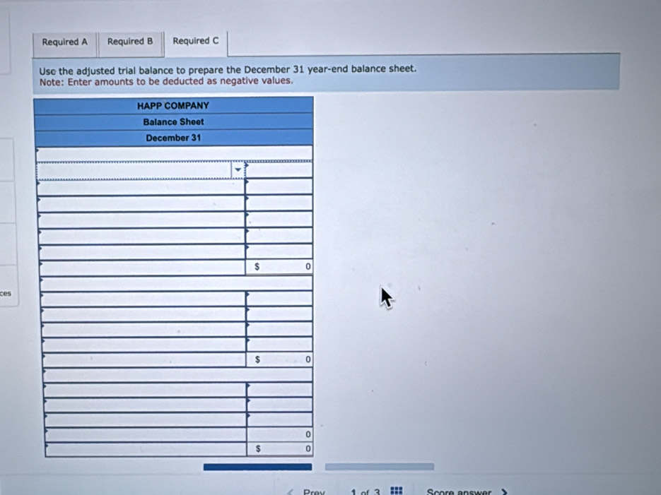Required A Required B Required C 
Use the adjusted trial balance to prepare the December 31 year -end balance sheet. 
Note: Enter amounts to be deducted as negative values. 
ces 
1 3 ==: Score answer