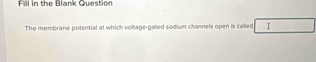 Fill in the Blank Question 
The membrane potential at which voltage-gated sodium channels open is called I