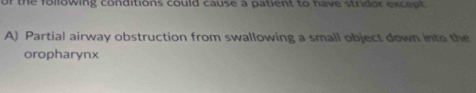 or the following conditions could cause a patient to have stridor except
A) Partial airway obstruction from swallowing a small object down into the
oropharynx