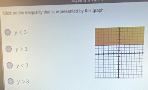 Algebra 
Click on the inequality that is represented by this graph.
y≤ 3
y≥ 3
y<3</tex>
y>3