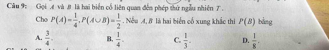 Gọi A và B là hai biến cố liên quan đến phép thử ngẫu nhiên T .
Cho P(A)= 1/4 , P(A∪ B)= 1/2 . Nếu A, B là hai biến cố xung khắc thì P(B) bằng
A.  3/4 .  1/4 .  1/3 .  1/8 . 
B.
C.
D.