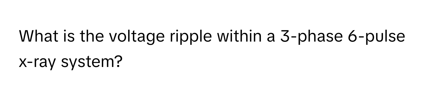 What is the voltage ripple within a 3-phase 6-pulse x-ray system?