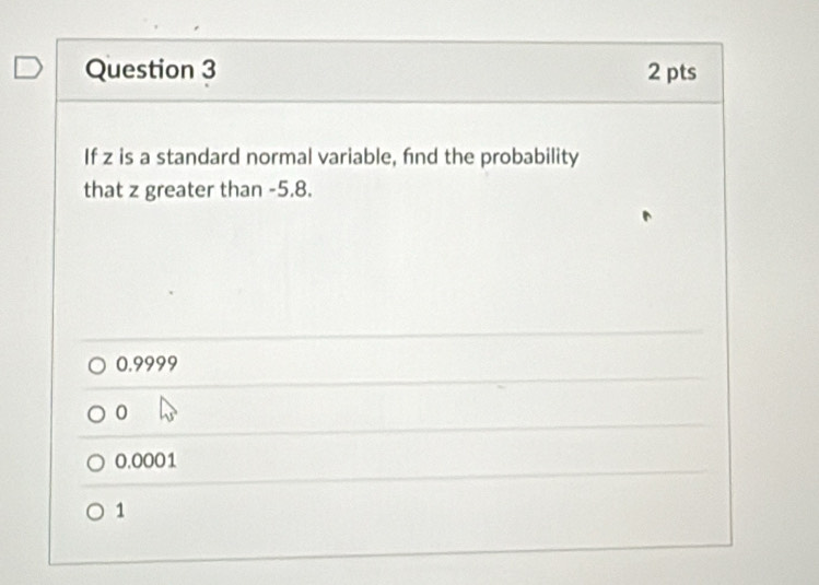 If z is a standard normal variable, find the probability
that z greater than -5.8.
0.9999
0
0.0001
1