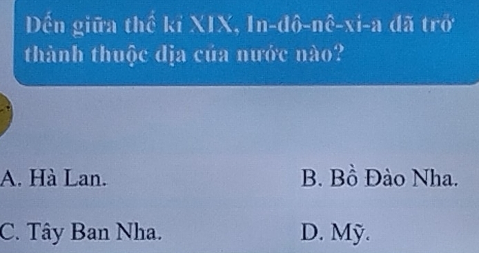 Dến giữa thể kỉ XIX, In-đô-nê-xi-a đã trở
thành thuộc dịa của nước nào?
A. Hà Lan. B. Bồ Đào Nha.
C. Tây Ban Nha. D. Mỹ.