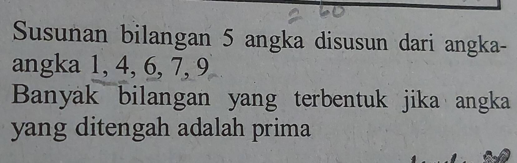 Susunan bilangan 5 angka disusun dari angka- 
angka 1, 4, 6, 7, 9
Banyak bilangan yang terbentuk jika angka 
yang ditengah adalah prima