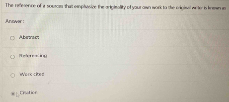 The reference of a sources that emphasize the originality of your own work to the original writer is known as
Answer :
Abstract
Referencing
Work cited
Citation