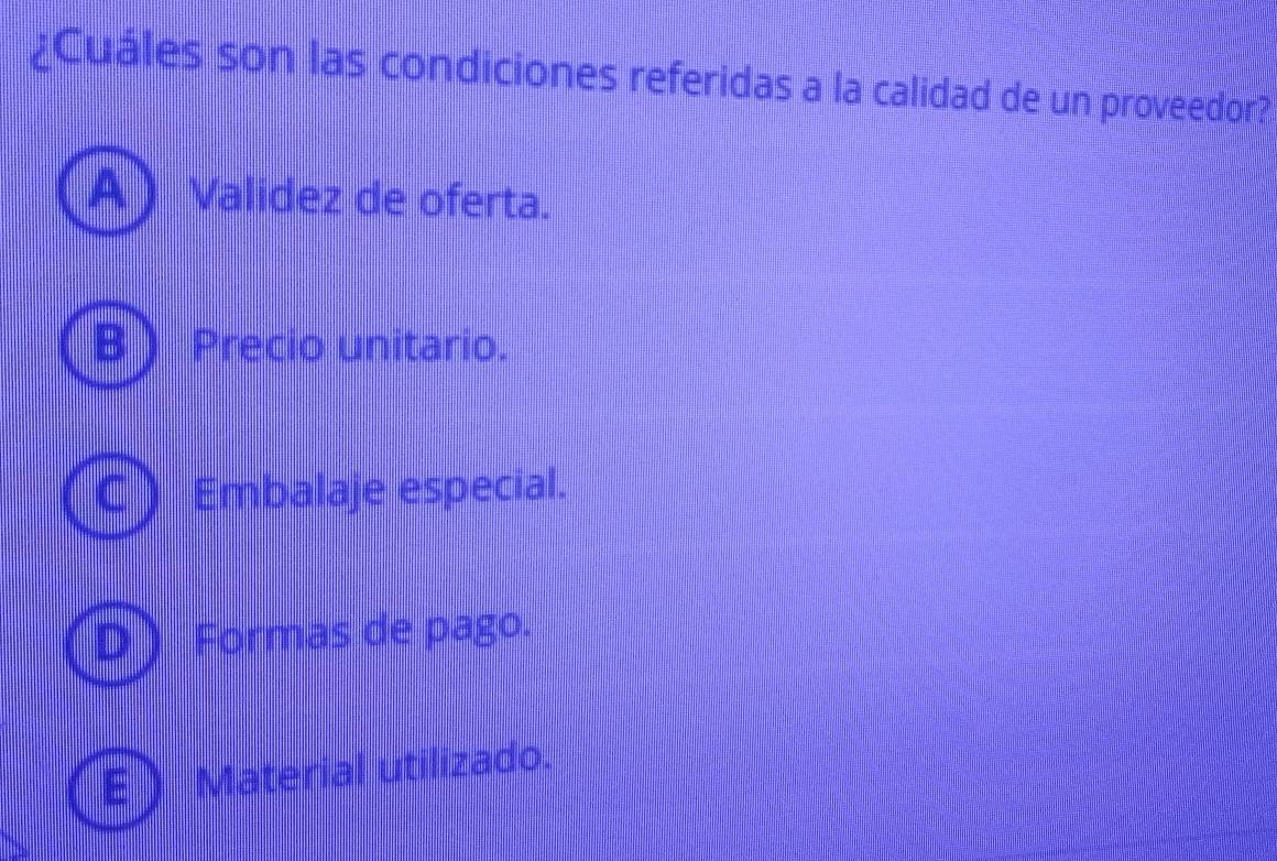 ¿Cuáles son las condiciones referidas a la calidad de un proveedor?
A Validez de oferta.
B Precio unitario.
C  Embalaje especial.
D  Formas de pago.
Material utilizado: