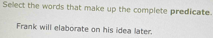 Select the words that make up the complete predicate. 
Frank will elaborate on his idea later.