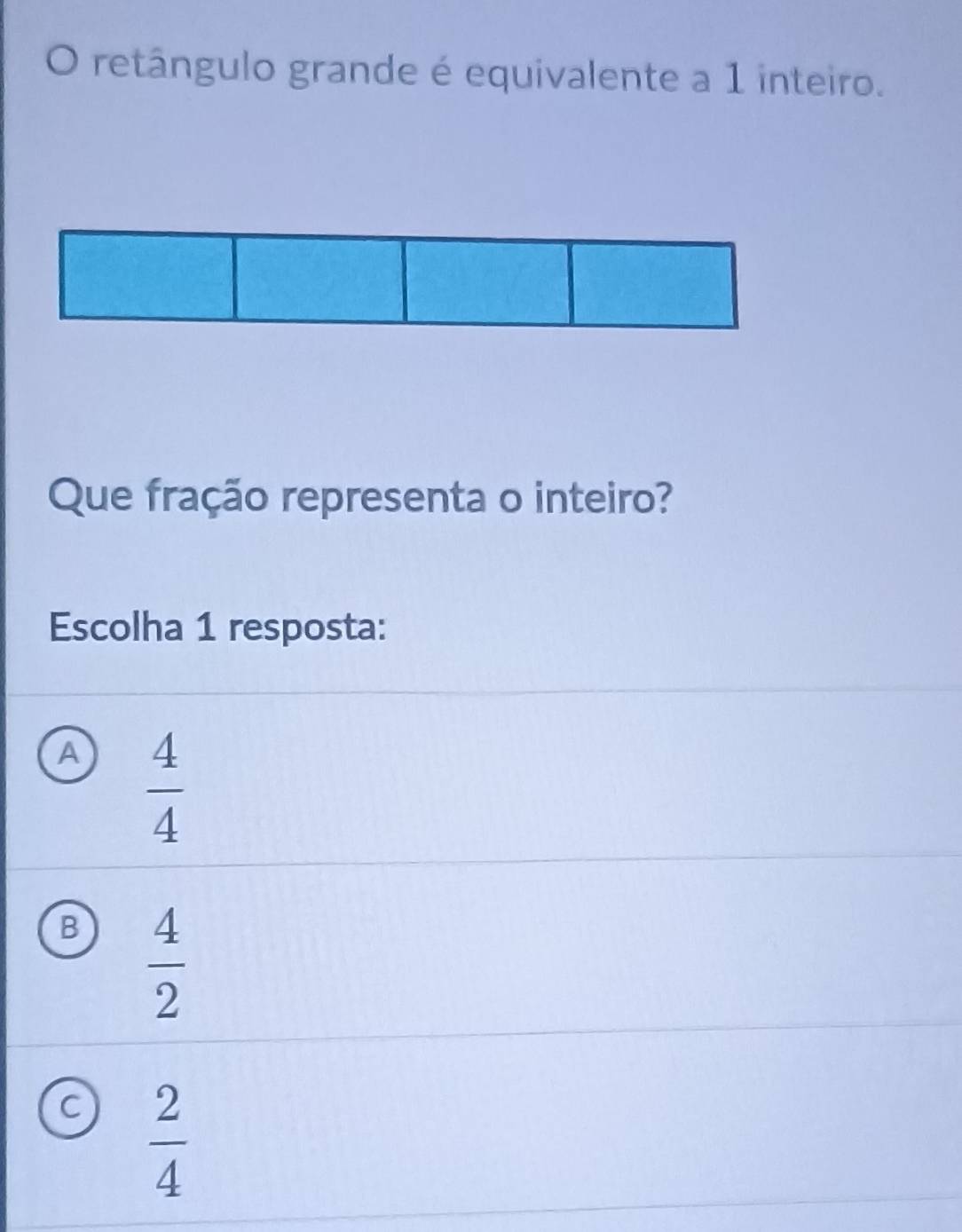 retângulo grande é equivalente a 1 inteiro.
Que fração representa o inteiro?
Escolha 1 resposta:
A  4/4 
B  4/2 
C  2/4 