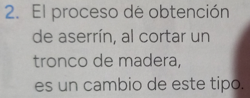 El proceso de obtención 
de aserrín, al cortar un 
tronco de madera, 
es un cambio de este tipo.