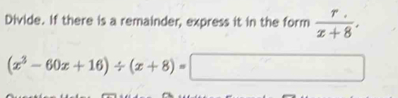 Divide. If there is a remainder, express it in the form  r/x+8 .
(x^3-60x+16)/ (x+8)=□