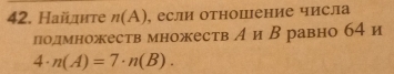 Найднте n(A) , если отношение числа 
подмножеств множеств А иВ равно 64и
4· n(A)=7· n(B).