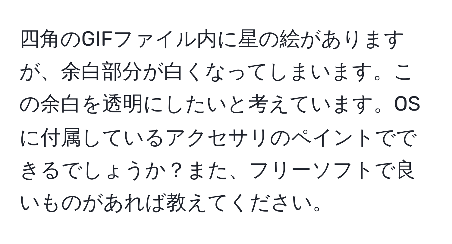 四角のGIFファイル内に星の絵がありますが、余白部分が白くなってしまいます。この余白を透明にしたいと考えています。OSに付属しているアクセサリのペイントでできるでしょうか？また、フリーソフトで良いものがあれば教えてください。