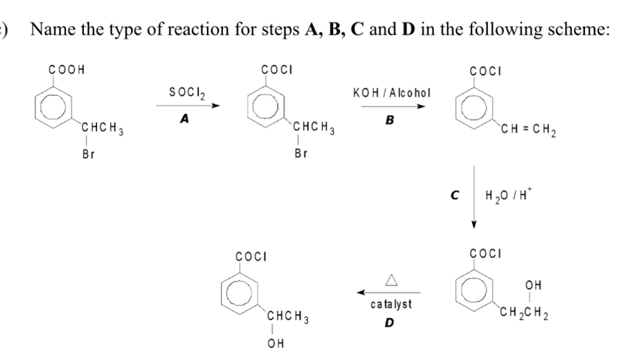 ) Name the type of reaction for steps A, B, C and D in the following scheme:
COCI
SOCl_2 beginarrayr 600 KOH/A Ic o họ l
A
□ B bigcirc |
V CH=CH_2
( :downarrow H_2O/H^+
C OC
bigcirc
□
c a talys t
□  beginarrayr CHCH_3 1Hendarray D