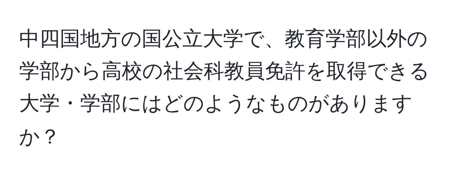 中四国地方の国公立大学で、教育学部以外の学部から高校の社会科教員免許を取得できる大学・学部にはどのようなものがありますか？