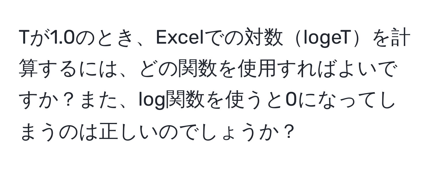 Tが1.0のとき、Excelでの対数logeTを計算するには、どの関数を使用すればよいですか？また、log関数を使うと0になってしまうのは正しいのでしょうか？