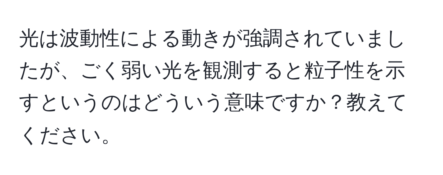 光は波動性による動きが強調されていましたが、ごく弱い光を観測すると粒子性を示すというのはどういう意味ですか？教えてください。