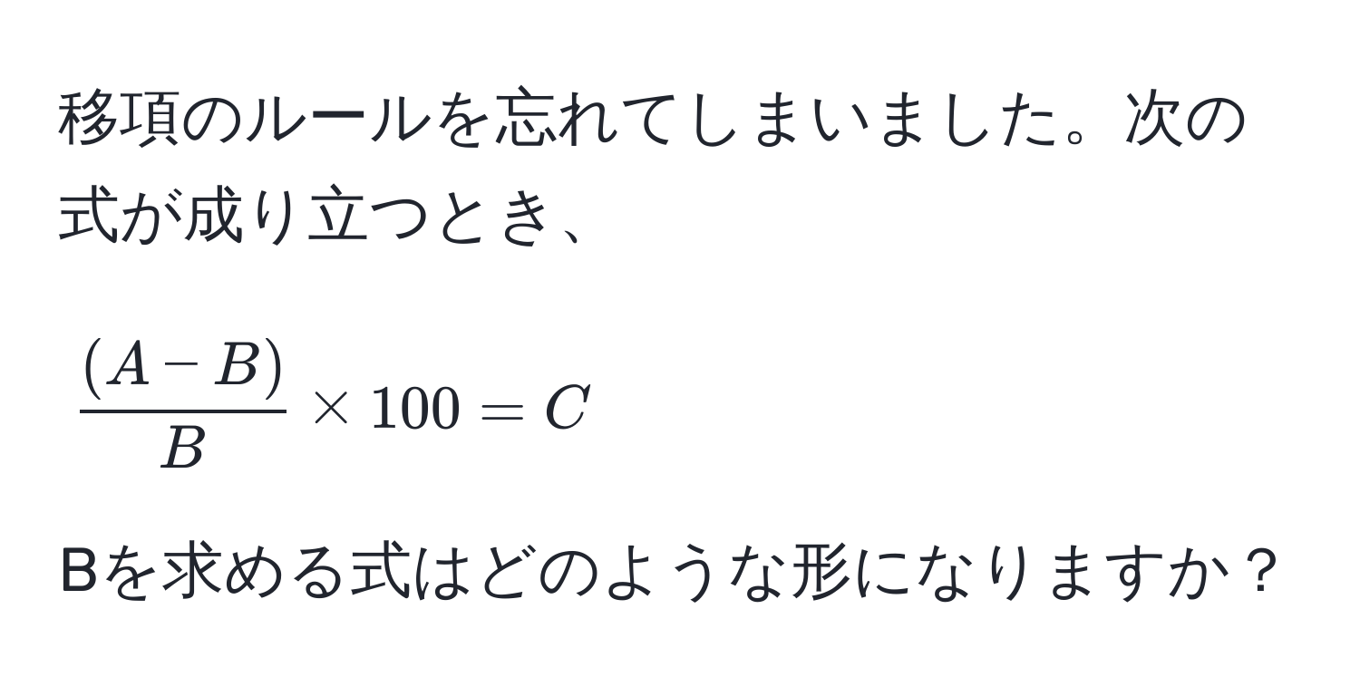 移項のルールを忘れてしまいました。次の式が成り立つとき、  
[
 ((A-B))/B  * 100 = C  
]  
Bを求める式はどのような形になりますか？