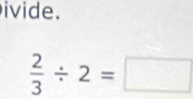 ivide.
 2/3 / 2=□