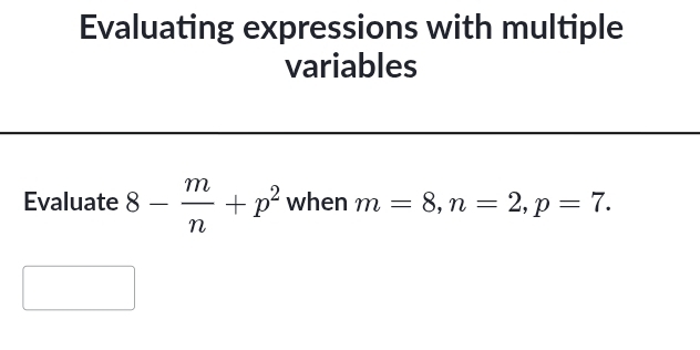 Evaluating expressions with multiple 
variables 
Evaluate 8- m/n +p^2 when m=8, n=2, p=7.