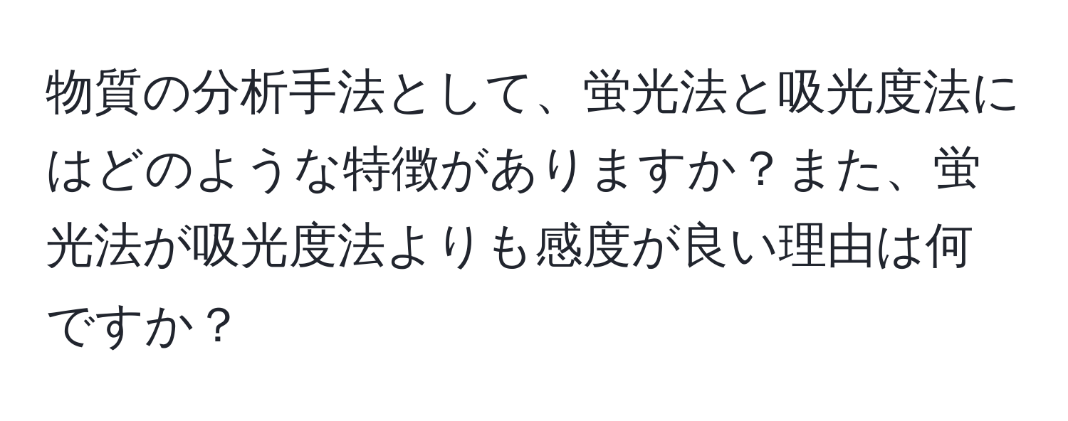 物質の分析手法として、蛍光法と吸光度法にはどのような特徴がありますか？また、蛍光法が吸光度法よりも感度が良い理由は何ですか？