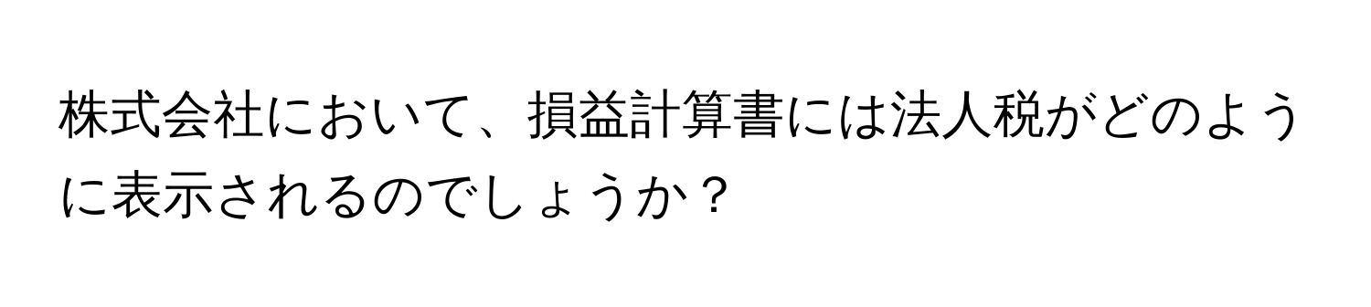 株式会社において、損益計算書には法人税がどのように表示されるのでしょうか？