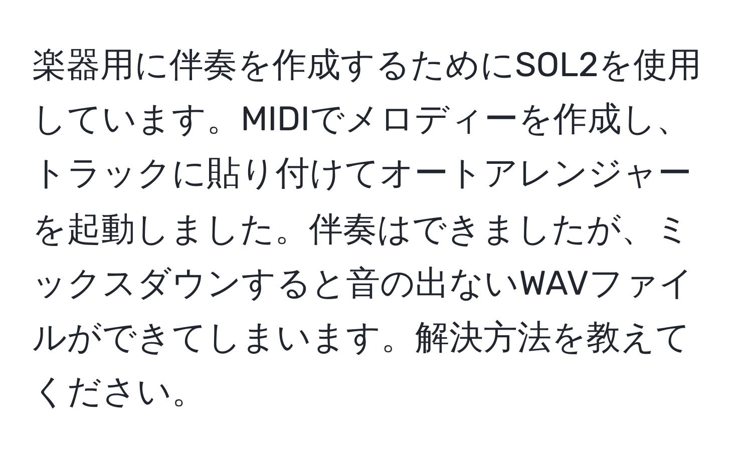 楽器用に伴奏を作成するためにSOL2を使用しています。MIDIでメロディーを作成し、トラックに貼り付けてオートアレンジャーを起動しました。伴奏はできましたが、ミックスダウンすると音の出ないWAVファイルができてしまいます。解決方法を教えてください。