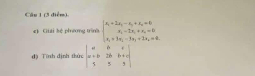 (3 diểm).
e) Giải hệ phương trình beginarrayl x_1+2x_2-x_3+x_4=0 x_2-2x_3+x_4=0 x_1+3x_2-3x_3+2x_4=0.endarray.
đ) Tính định thức beginvmatrix a&b&c a+b&2b&b+c 5&5&5endvmatrix