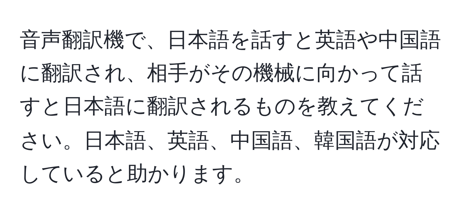 音声翻訳機で、日本語を話すと英語や中国語に翻訳され、相手がその機械に向かって話すと日本語に翻訳されるものを教えてください。日本語、英語、中国語、韓国語が対応していると助かります。