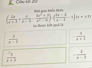 Câu số 20
Rút gọn biểu thức
( 2x/x+3 + x/x-3 - (3x^2+3)/x^2-9 ):( (2x-2)/x-3 -1)(x!= ± 3)
ta được kết quả là
 3/x-3 
- 3/x+3 
 3/x+3 
- 3/x-3 